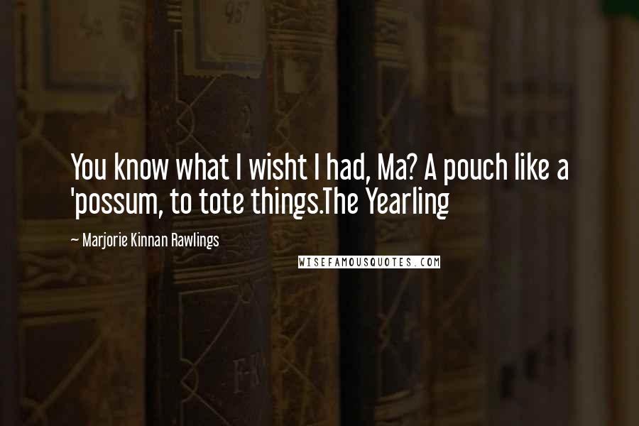 Marjorie Kinnan Rawlings Quotes: You know what I wisht I had, Ma? A pouch like a 'possum, to tote things.The Yearling