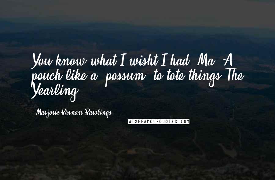 Marjorie Kinnan Rawlings Quotes: You know what I wisht I had, Ma? A pouch like a 'possum, to tote things.The Yearling