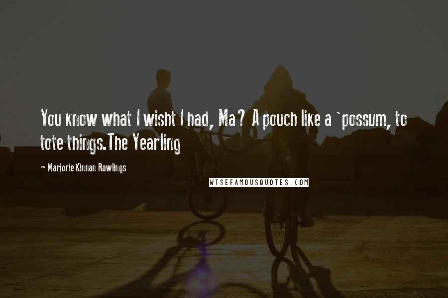 Marjorie Kinnan Rawlings Quotes: You know what I wisht I had, Ma? A pouch like a 'possum, to tote things.The Yearling