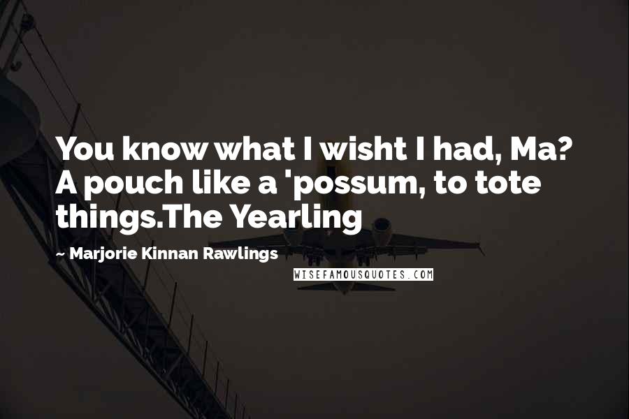 Marjorie Kinnan Rawlings Quotes: You know what I wisht I had, Ma? A pouch like a 'possum, to tote things.The Yearling