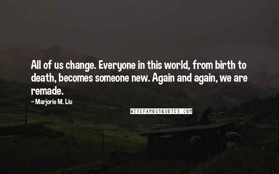 Marjorie M. Liu Quotes: All of us change. Everyone in this world, from birth to death, becomes someone new. Again and again, we are remade.