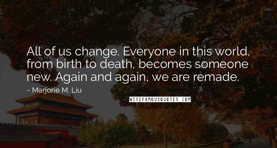 Marjorie M. Liu Quotes: All of us change. Everyone in this world, from birth to death, becomes someone new. Again and again, we are remade.