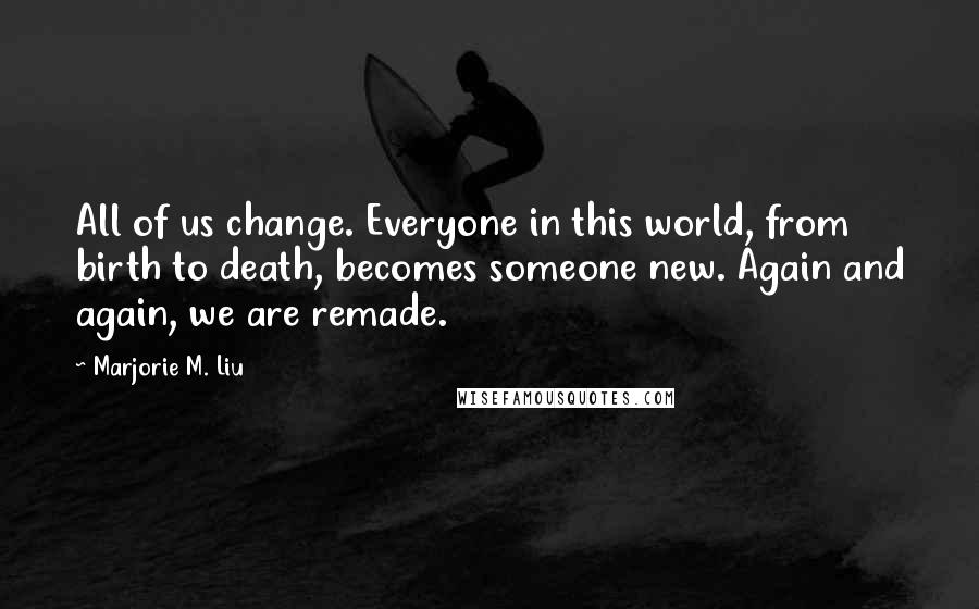 Marjorie M. Liu Quotes: All of us change. Everyone in this world, from birth to death, becomes someone new. Again and again, we are remade.