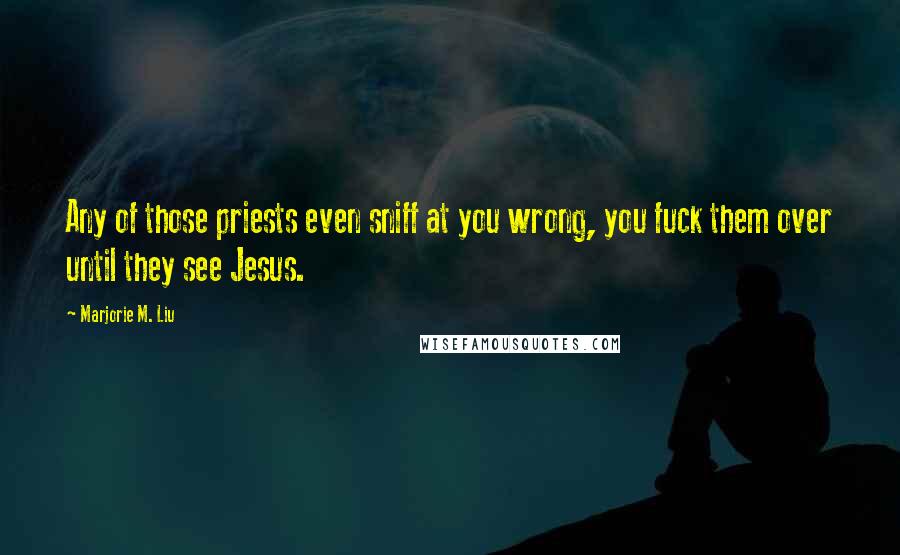 Marjorie M. Liu Quotes: Any of those priests even sniff at you wrong, you fuck them over until they see Jesus.