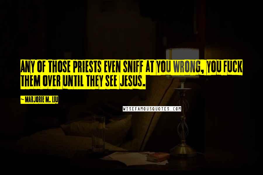 Marjorie M. Liu Quotes: Any of those priests even sniff at you wrong, you fuck them over until they see Jesus.