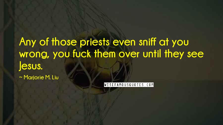 Marjorie M. Liu Quotes: Any of those priests even sniff at you wrong, you fuck them over until they see Jesus.