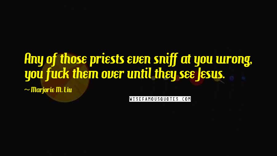 Marjorie M. Liu Quotes: Any of those priests even sniff at you wrong, you fuck them over until they see Jesus.