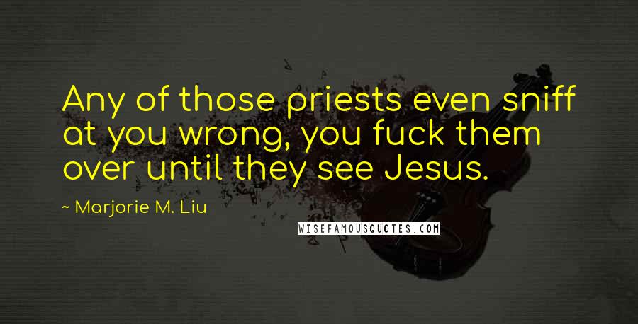 Marjorie M. Liu Quotes: Any of those priests even sniff at you wrong, you fuck them over until they see Jesus.