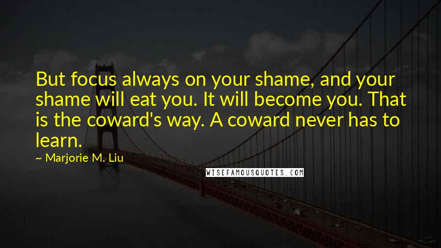 Marjorie M. Liu Quotes: But focus always on your shame, and your shame will eat you. It will become you. That is the coward's way. A coward never has to learn.