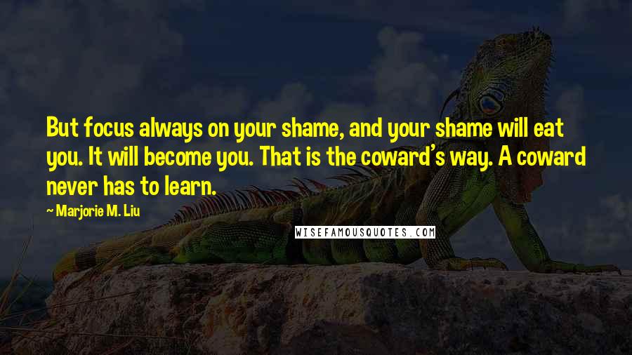 Marjorie M. Liu Quotes: But focus always on your shame, and your shame will eat you. It will become you. That is the coward's way. A coward never has to learn.