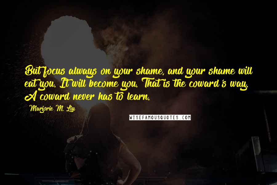 Marjorie M. Liu Quotes: But focus always on your shame, and your shame will eat you. It will become you. That is the coward's way. A coward never has to learn.