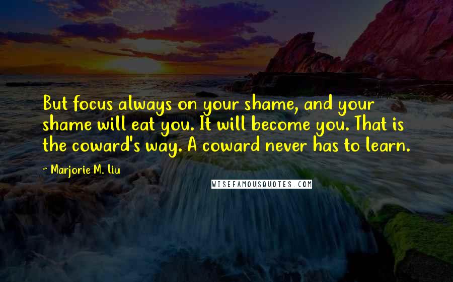 Marjorie M. Liu Quotes: But focus always on your shame, and your shame will eat you. It will become you. That is the coward's way. A coward never has to learn.