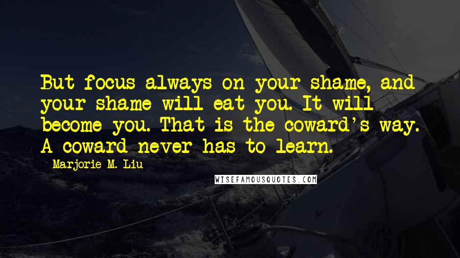 Marjorie M. Liu Quotes: But focus always on your shame, and your shame will eat you. It will become you. That is the coward's way. A coward never has to learn.