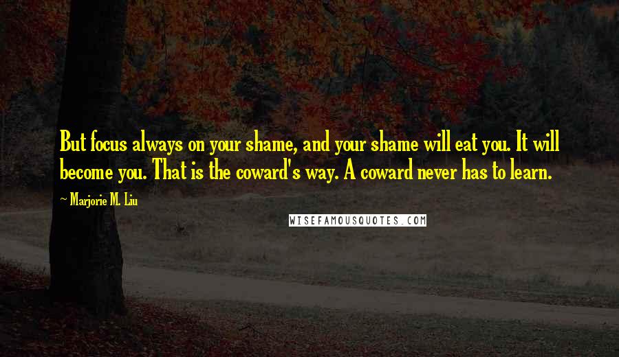 Marjorie M. Liu Quotes: But focus always on your shame, and your shame will eat you. It will become you. That is the coward's way. A coward never has to learn.