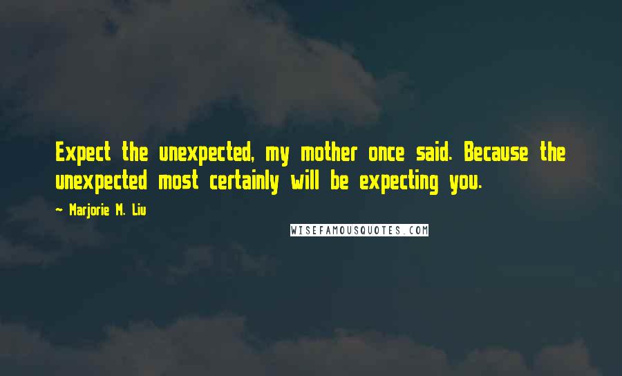 Marjorie M. Liu Quotes: Expect the unexpected, my mother once said. Because the unexpected most certainly will be expecting you.