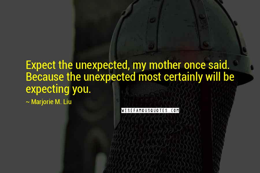 Marjorie M. Liu Quotes: Expect the unexpected, my mother once said. Because the unexpected most certainly will be expecting you.