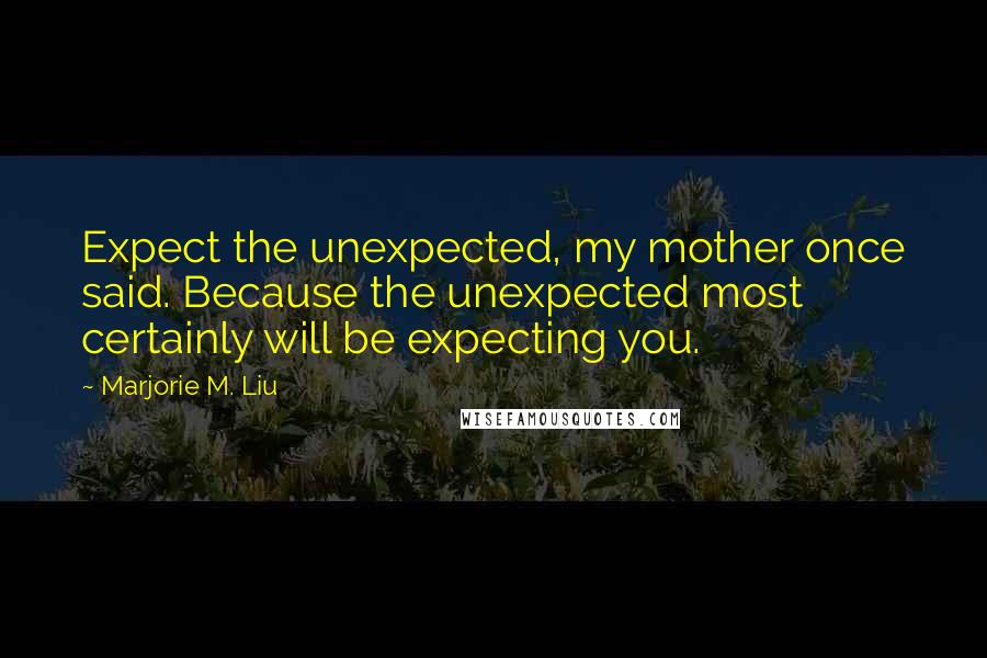 Marjorie M. Liu Quotes: Expect the unexpected, my mother once said. Because the unexpected most certainly will be expecting you.
