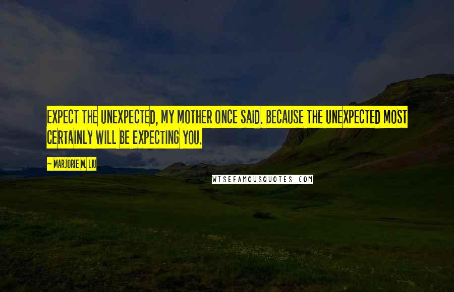 Marjorie M. Liu Quotes: Expect the unexpected, my mother once said. Because the unexpected most certainly will be expecting you.