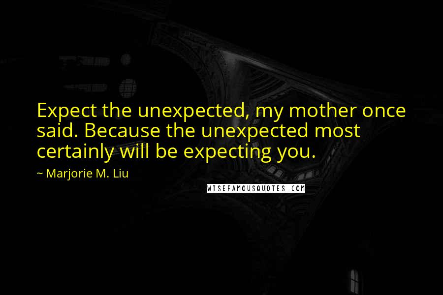 Marjorie M. Liu Quotes: Expect the unexpected, my mother once said. Because the unexpected most certainly will be expecting you.