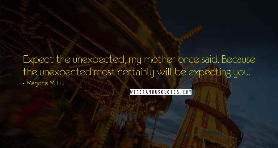 Marjorie M. Liu Quotes: Expect the unexpected, my mother once said. Because the unexpected most certainly will be expecting you.