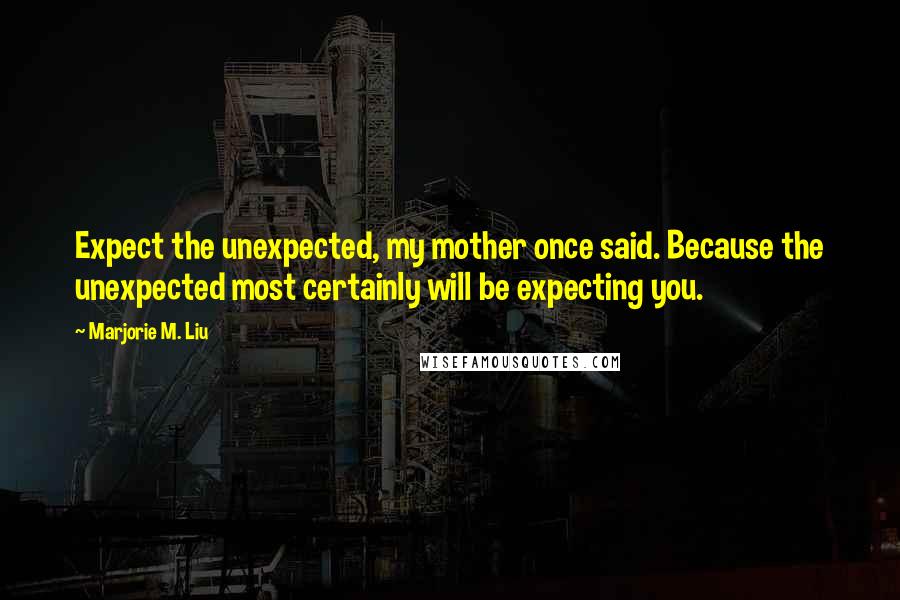 Marjorie M. Liu Quotes: Expect the unexpected, my mother once said. Because the unexpected most certainly will be expecting you.