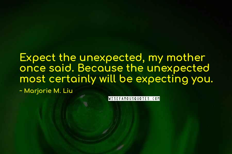 Marjorie M. Liu Quotes: Expect the unexpected, my mother once said. Because the unexpected most certainly will be expecting you.