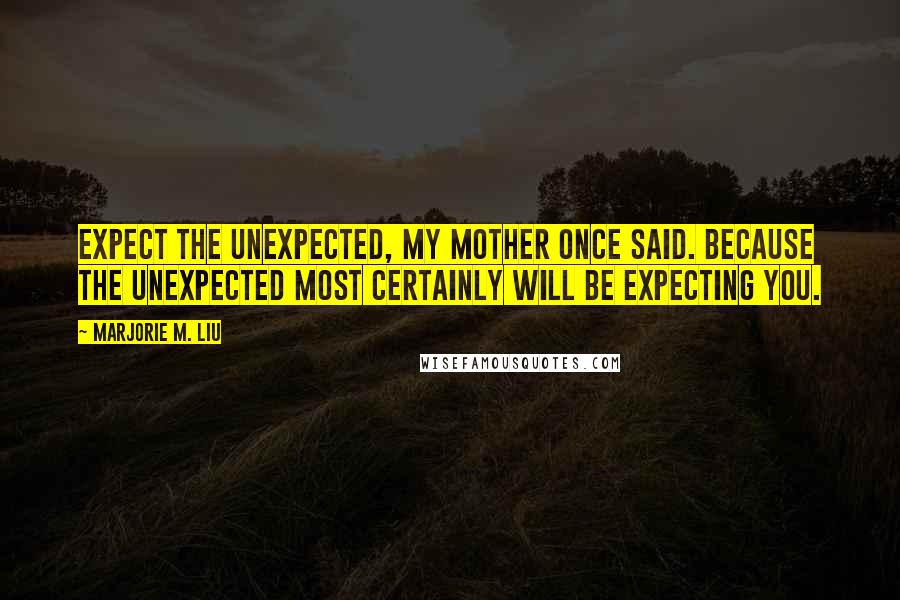 Marjorie M. Liu Quotes: Expect the unexpected, my mother once said. Because the unexpected most certainly will be expecting you.