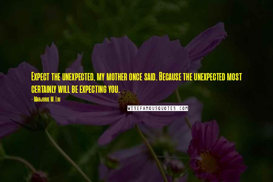 Marjorie M. Liu Quotes: Expect the unexpected, my mother once said. Because the unexpected most certainly will be expecting you.