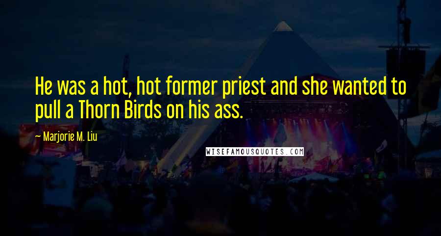 Marjorie M. Liu Quotes: He was a hot, hot former priest and she wanted to pull a Thorn Birds on his ass.