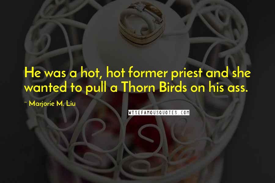Marjorie M. Liu Quotes: He was a hot, hot former priest and she wanted to pull a Thorn Birds on his ass.