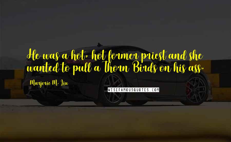 Marjorie M. Liu Quotes: He was a hot, hot former priest and she wanted to pull a Thorn Birds on his ass.