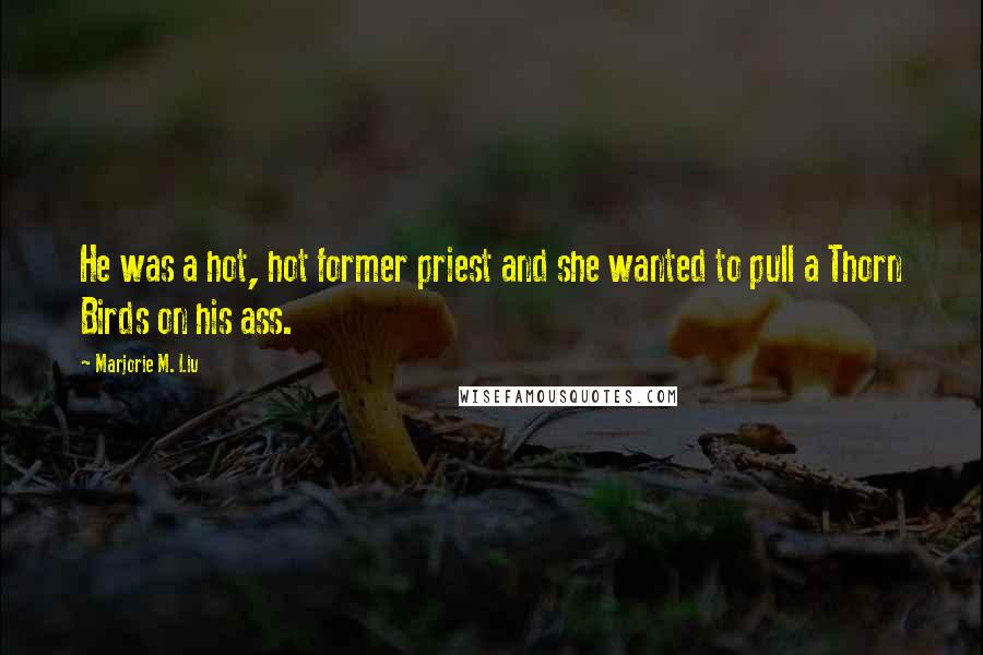 Marjorie M. Liu Quotes: He was a hot, hot former priest and she wanted to pull a Thorn Birds on his ass.