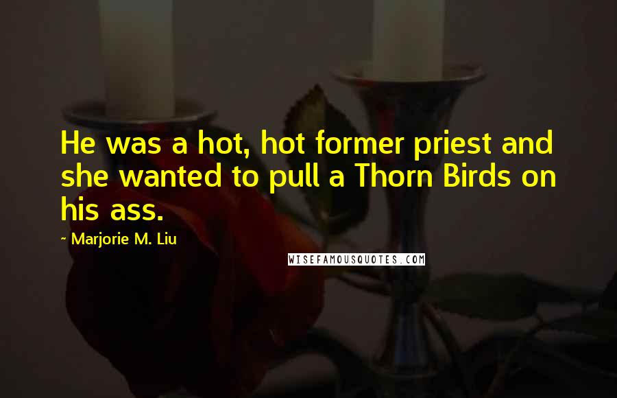 Marjorie M. Liu Quotes: He was a hot, hot former priest and she wanted to pull a Thorn Birds on his ass.