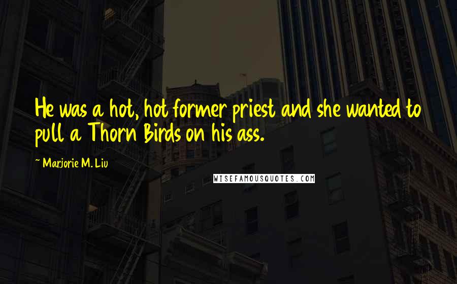 Marjorie M. Liu Quotes: He was a hot, hot former priest and she wanted to pull a Thorn Birds on his ass.