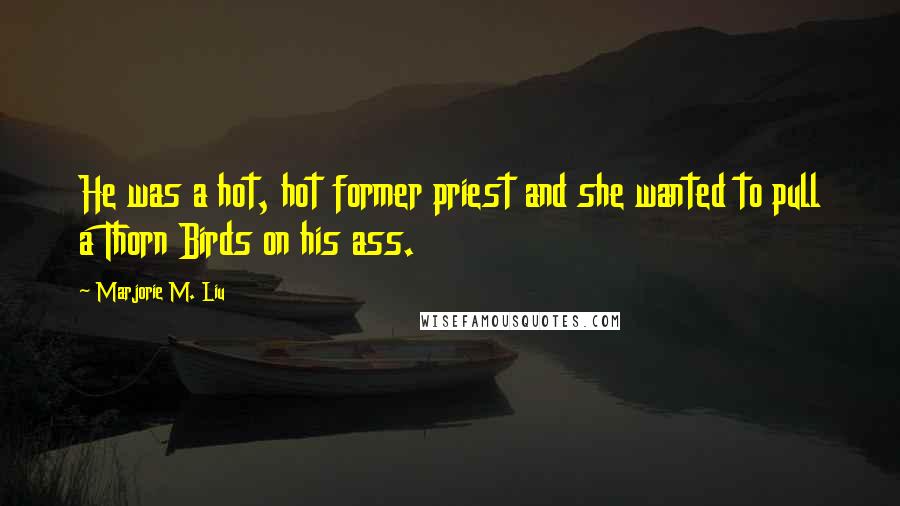 Marjorie M. Liu Quotes: He was a hot, hot former priest and she wanted to pull a Thorn Birds on his ass.