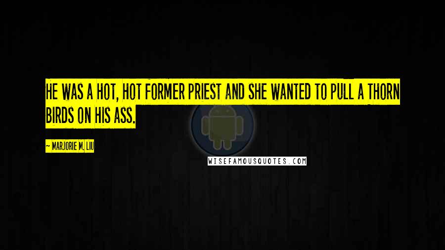 Marjorie M. Liu Quotes: He was a hot, hot former priest and she wanted to pull a Thorn Birds on his ass.