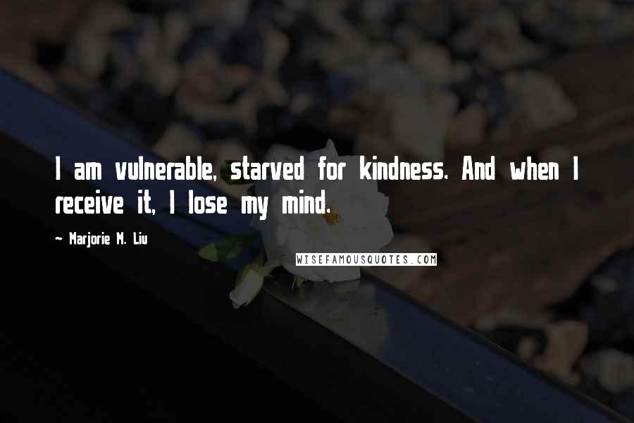 Marjorie M. Liu Quotes: I am vulnerable, starved for kindness. And when I receive it, I lose my mind.