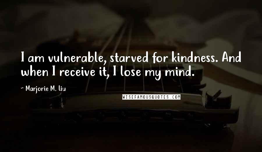Marjorie M. Liu Quotes: I am vulnerable, starved for kindness. And when I receive it, I lose my mind.