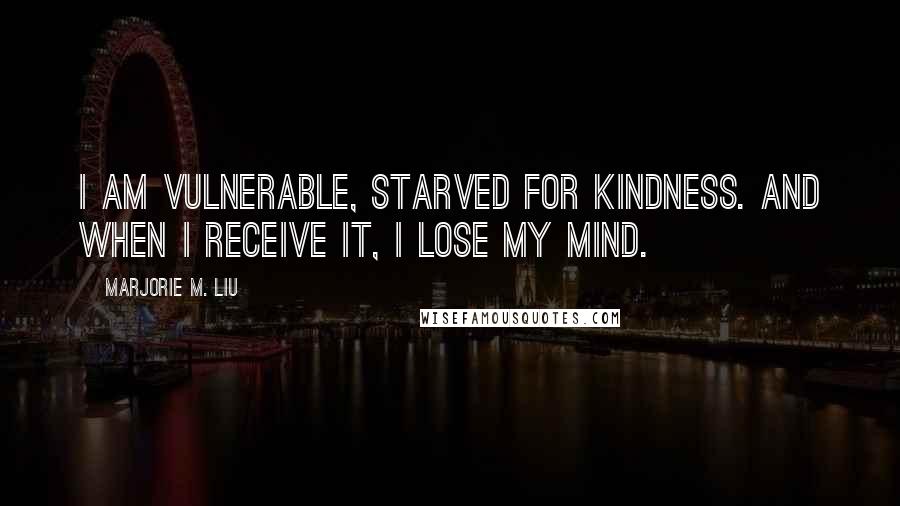 Marjorie M. Liu Quotes: I am vulnerable, starved for kindness. And when I receive it, I lose my mind.