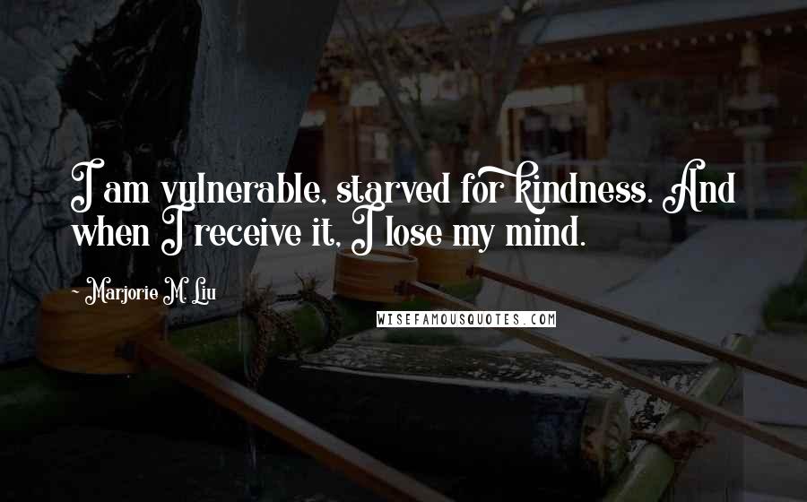 Marjorie M. Liu Quotes: I am vulnerable, starved for kindness. And when I receive it, I lose my mind.