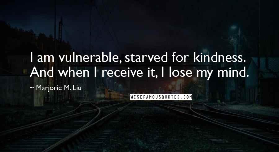 Marjorie M. Liu Quotes: I am vulnerable, starved for kindness. And when I receive it, I lose my mind.