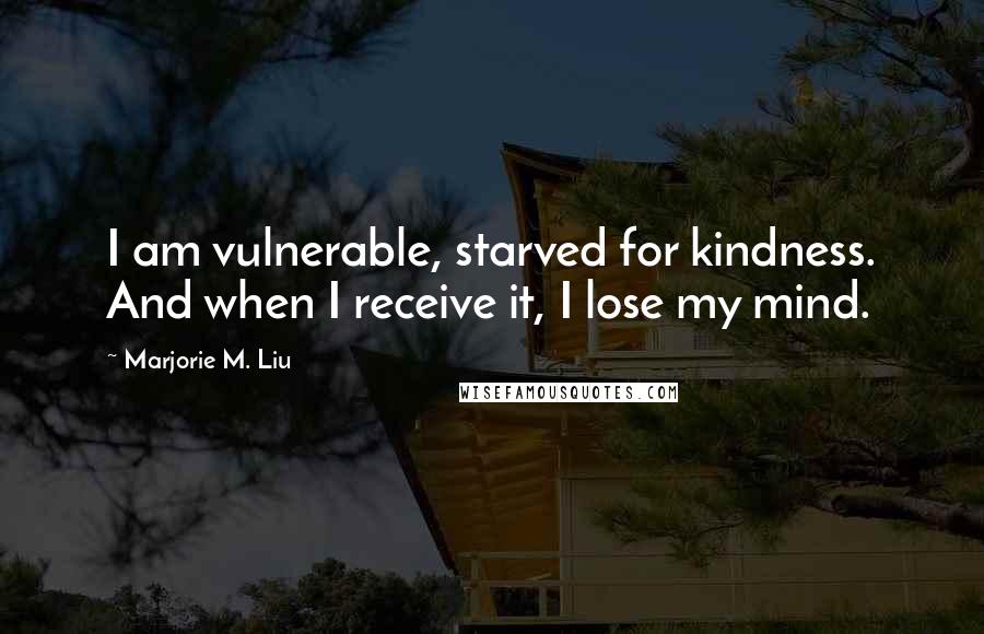 Marjorie M. Liu Quotes: I am vulnerable, starved for kindness. And when I receive it, I lose my mind.