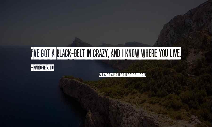 Marjorie M. Liu Quotes: I've got a black-belt in crazy, and I know where you live.