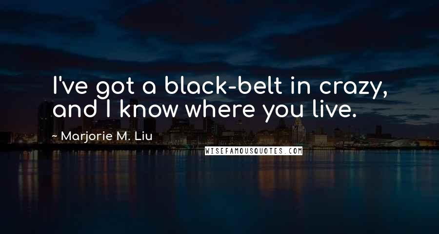 Marjorie M. Liu Quotes: I've got a black-belt in crazy, and I know where you live.