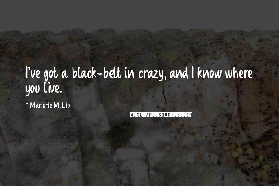 Marjorie M. Liu Quotes: I've got a black-belt in crazy, and I know where you live.