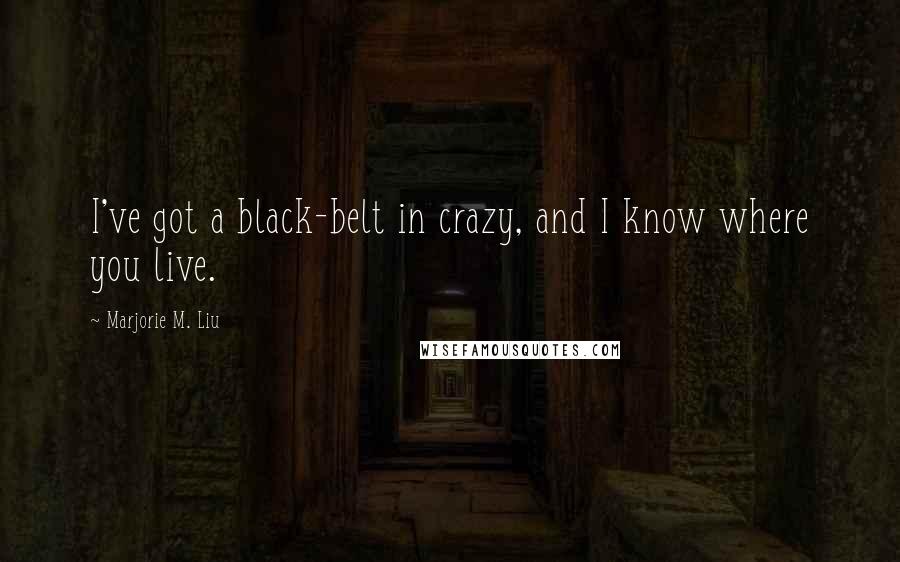 Marjorie M. Liu Quotes: I've got a black-belt in crazy, and I know where you live.