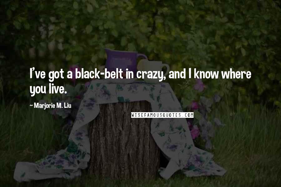 Marjorie M. Liu Quotes: I've got a black-belt in crazy, and I know where you live.