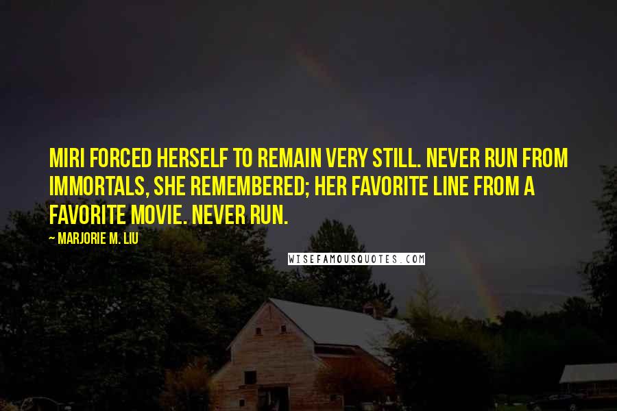 Marjorie M. Liu Quotes: Miri forced herself to remain very still. Never run from immortals, she remembered; her favorite line from a favorite movie. Never run.