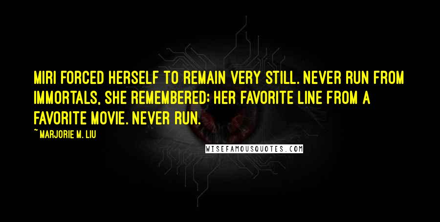 Marjorie M. Liu Quotes: Miri forced herself to remain very still. Never run from immortals, she remembered; her favorite line from a favorite movie. Never run.