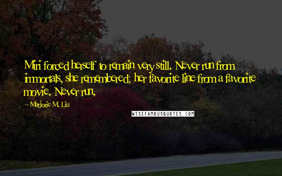 Marjorie M. Liu Quotes: Miri forced herself to remain very still. Never run from immortals, she remembered; her favorite line from a favorite movie. Never run.